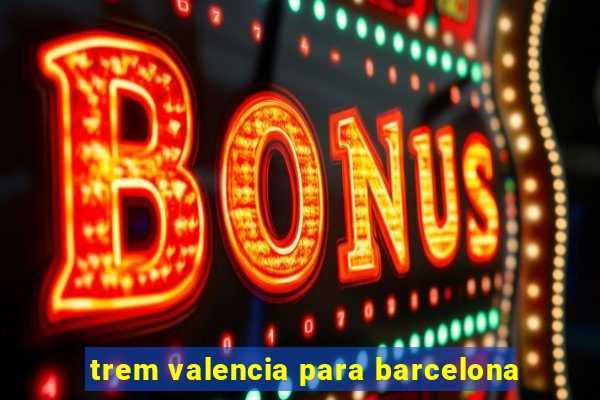 trem valencia para barcelona
